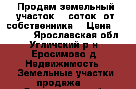 Продам земельный участок 15 соток (от собственника) › Цена ­ 400 000 - Ярославская обл., Угличский р-н, Еросимово д. Недвижимость » Земельные участки продажа   . Ярославская обл.